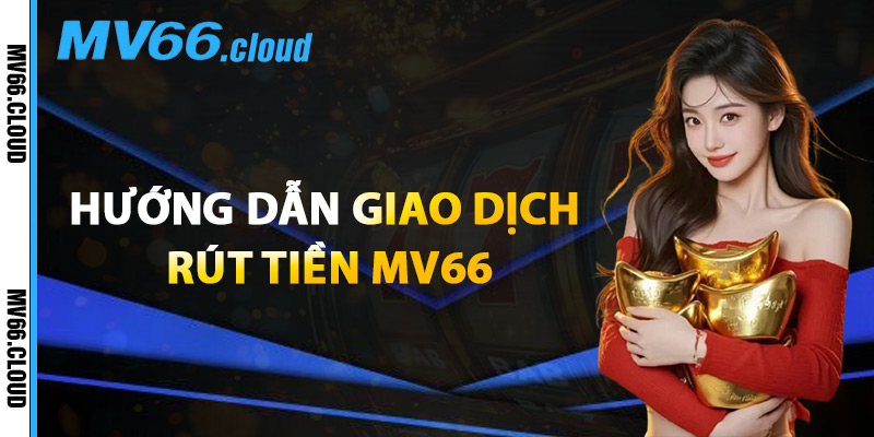 Rút Tiền MV66 – Chính Sách Thanh Toán Minh Bạch 100% 1 Hướng Dẫn Giao Dịch Rút Tiền MV66
