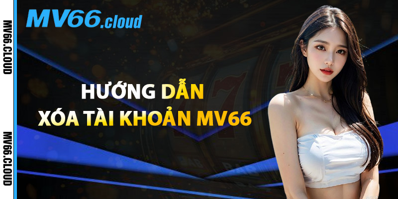 Xóa Tài Khoản MV66 – Những Điều Cần Lưu Ý Trước Khi Đóng 1 Hướng Dẫn Xóa Tài Khoản MV66