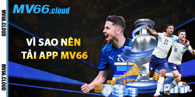 Tải App MV66 – Ứng Dụng Cá Cược Chính Thức Cho Bet Thủ 1 Vì Sao Nên Tải App MV66